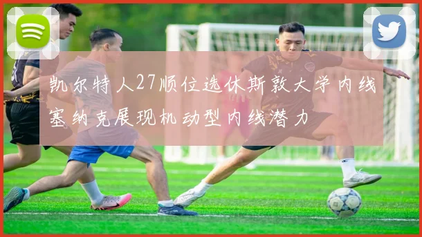 凯尔特人27顺位选休斯敦大学内线塞纳克展现机动型内线潜力