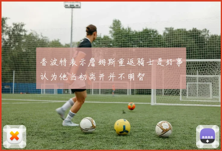 香波特表示詹姆斯重返骑士是好事认为他当初离开并不明智