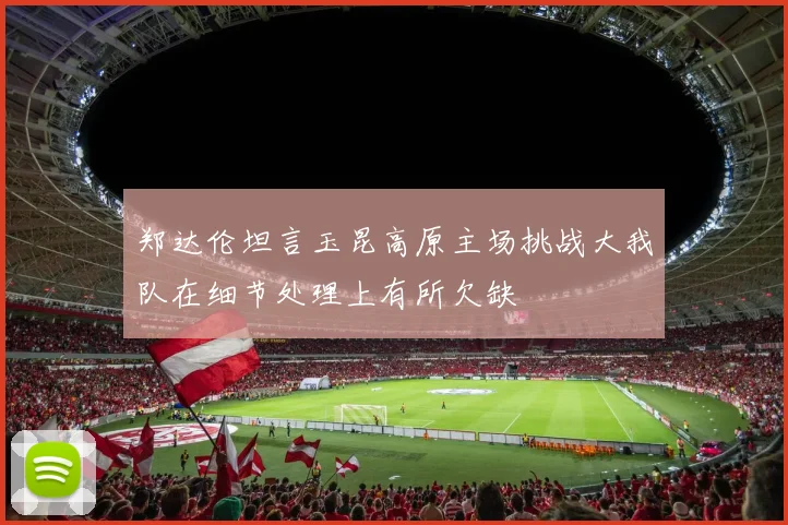 郑达伦坦言玉昆高原主场挑战大我队在细节处理上有所欠缺