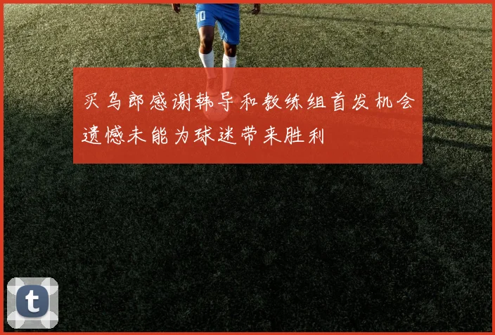 买乌郎感谢韩导和教练组首发机会遗憾未能为球迷带来胜利